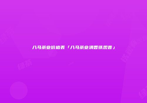 八马茶业价格表「八马茶业清香铁观音」