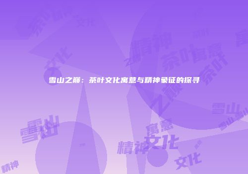 雪山之巅：茶叶文化寓意与精神象征的探寻