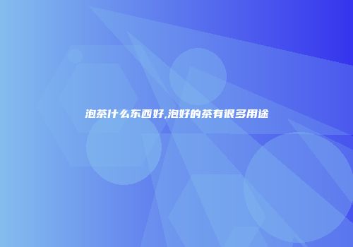 泡茶什么东西好,泡好的茶有很多用途