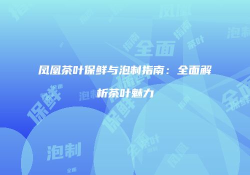 凤凰茶叶保鲜与泡制指南：全面解析茶叶魅力