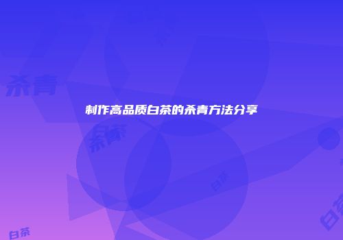 制作高品质白茶的杀青方法分享