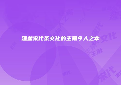 建盏宋代茶文化的主角今人之幸