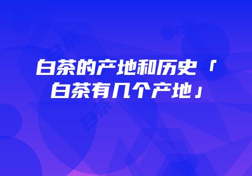 白茶的产地和历史「白茶有几个产地」