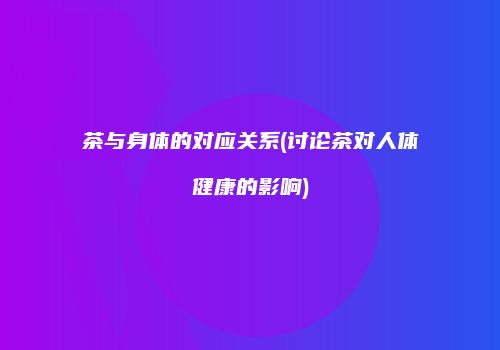 茶与身体的对应关系(讨论茶对人体健康的影响)