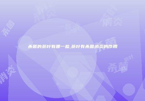 杀菌的茶叶有哪一些,茶叶有杀菌消炎的作用
