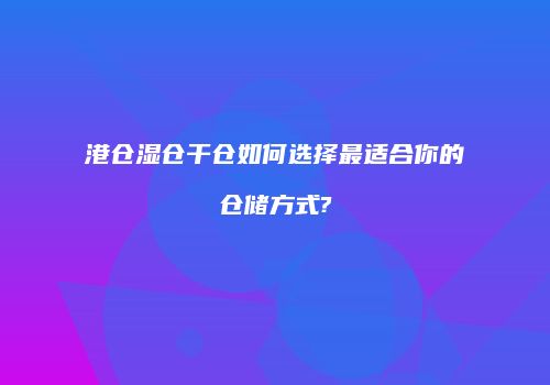 港仓湿仓干仓如何选择最适合你的仓储方式?
