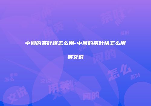 中间的茶叶格怎么用-中间的茶叶格怎么用英文说