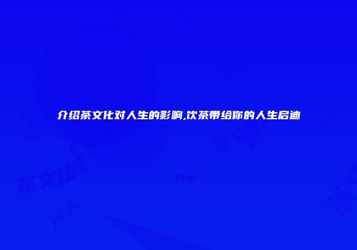 介绍茶文化对人生的影响,饮茶带给你的人生启迪