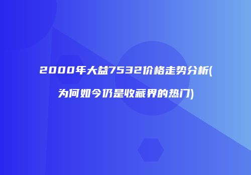 2000年大益7532价格走势分析(为何如今仍是收藏界的热门)