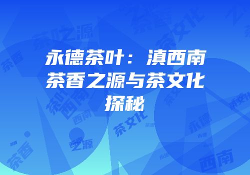 永德茶叶：滇西南茶香之源与茶文化探秘
