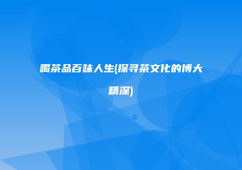 喝茶品百味人生(探寻茶文化的博大精深)