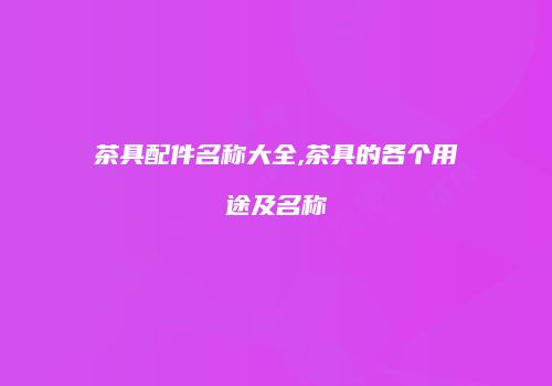 茶具配件名称大全,茶具的各个用途及名称