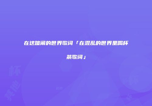 在这喧闹的世界歌词「在混乱的世界里喝杯茶歌词」