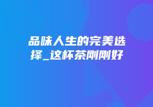 品味人生的完美选择_这杯茶刚刚好