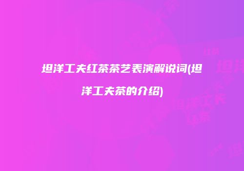 坦洋工夫红茶茶艺表演解说词(坦洋工夫茶的介绍)