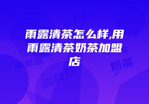 雨露清茶怎么样,用雨露清茶奶茶加盟店