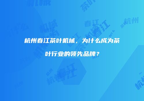 杭州春江茶叶机械，为什么成为茶叶行业的领先品牌？