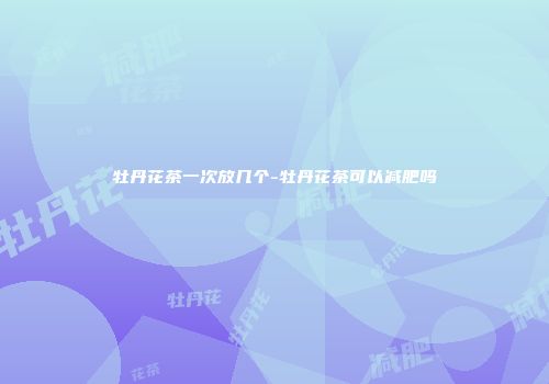 牡丹花茶一次放几个-牡丹花茶可以减肥吗
