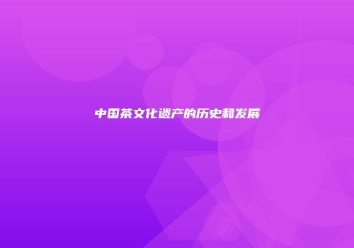 中国茶文化遗产的历史和发展