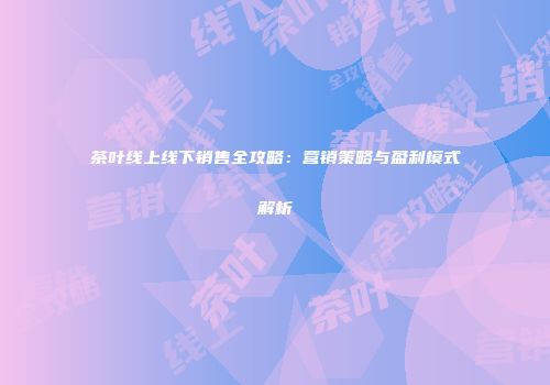 茶叶线上线下销售全攻略：营销策略与盈利模式解析