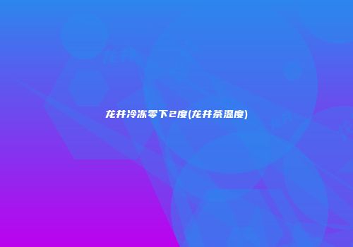 龙井冷冻零下2度(龙井茶温度)