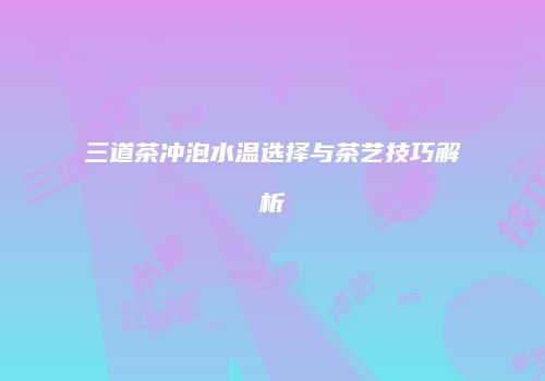 三道茶冲泡水温选择与茶艺技巧解析