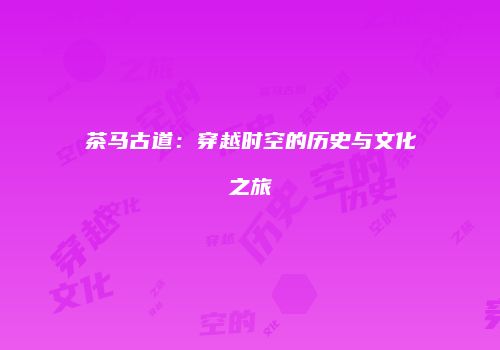茶马古道：穿越时空的历史与文化之旅