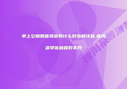 早上空腹喝普洱茶有什么好处和坏处,普洱茶早饭前喝好不好