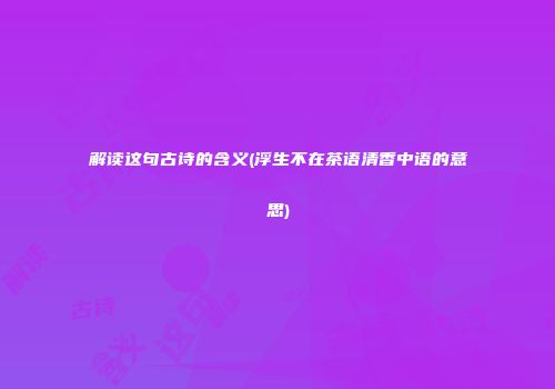 解读这句古诗的含义(浮生不在茶语清香中语的意思)
