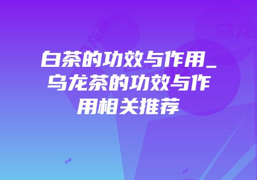 白茶的功效与作用_乌龙茶的功效与作用相关推荐
