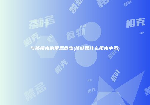 与茶相克的禁忌食物(茶叶跟什么相克中毒)
