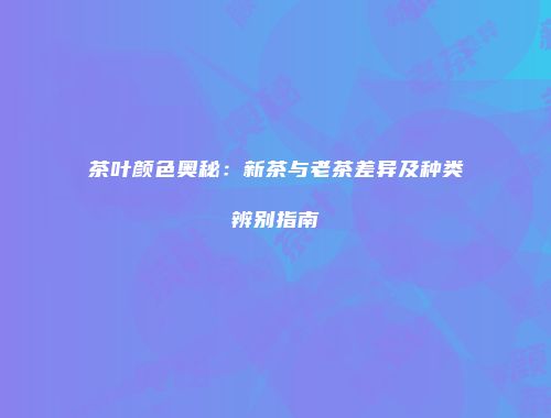 茶叶颜色奥秘：新茶与老茶差异及种类辨别指南