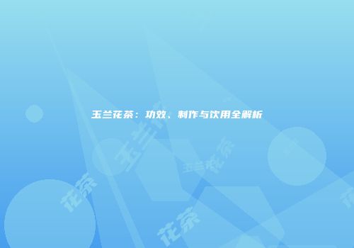 玉兰花茶：功效、制作与饮用全解析