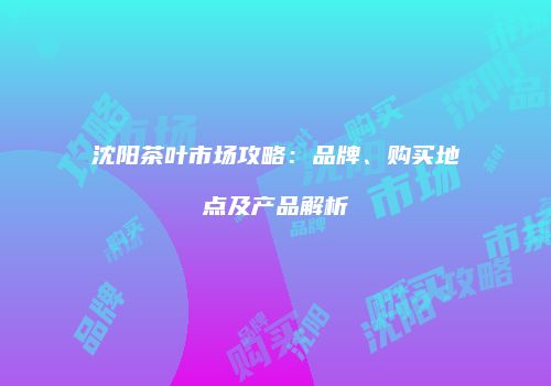 沈阳茶叶市场攻略：品牌、购买地点及产品解析