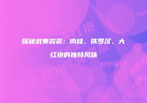 探秘武夷岩茶：肉桂、铁罗汉、大红袍的独特风味