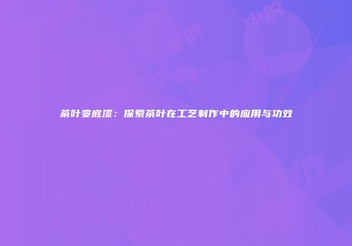 茶叶变底漆：探索茶叶在工艺制作中的应用与功效