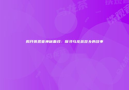 揭开铁观音神秘面纱：探寻乌龙茶故乡的故事