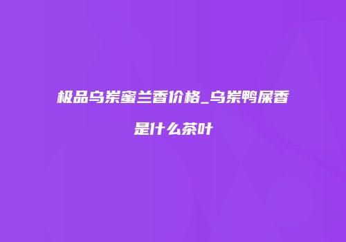 极品乌岽蜜兰香价格_乌岽鸭屎香是什么茶叶