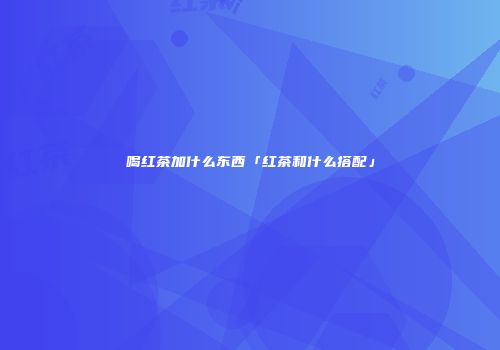 喝红茶加什么东西「红茶和什么搭配」