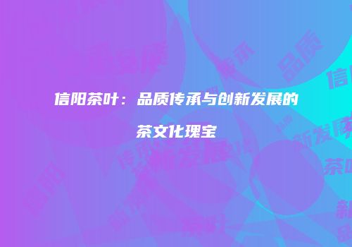 信阳茶叶：品质传承与创新发展的茶文化瑰宝