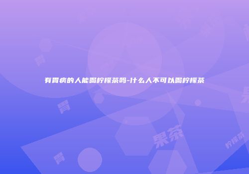 有胃病的人能喝柠檬茶吗-什么人不可以喝柠檬茶