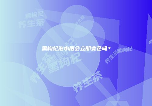 黑枸杞泡水后会立即变色吗？