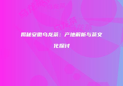 揭秘安徽乌龙茶：产地解析与茶文化探讨