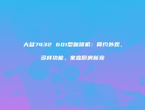 大益7432 601型咖啡机：简约外观，多样功能，家庭厨房新宠