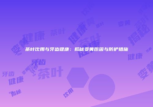 茶叶饮用与牙齿健康：揭秘变黄原因与防护措施