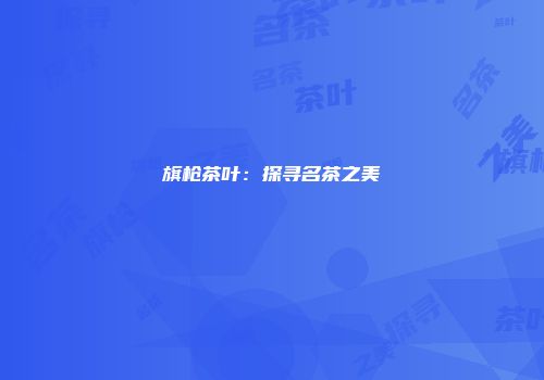 旗枪茶叶：探寻名茶之美