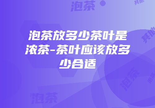 泡茶放多少茶叶是浓茶-茶叶应该放多少合适