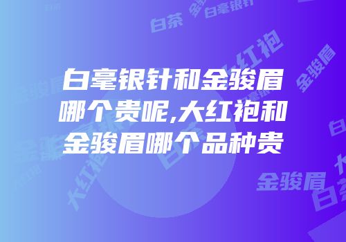 白毫银针和金骏眉哪个贵呢,大红袍和金骏眉哪个品种贵