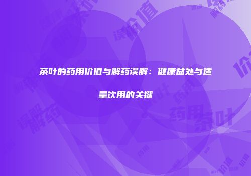 茶叶的药用价值与解药误解：健康益处与适量饮用的关键