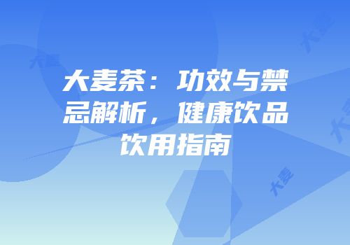 大麦茶：功效与禁忌解析，健康饮品饮用指南